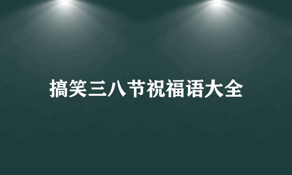 搞笑三八节祝福语大全