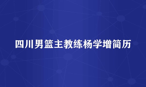 四川男篮主教练杨学增简历