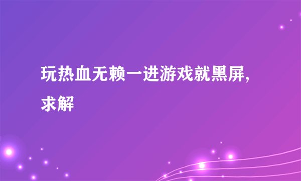 玩热血无赖一进游戏就黑屏,求解