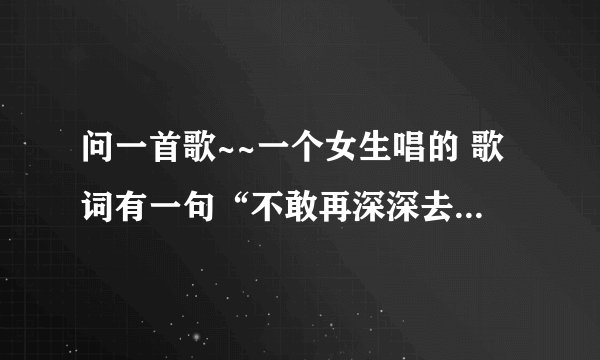 问一首歌~~一个女生唱的 歌词有一句“不敢再深深去爱”“始终不明白爱会被取代”