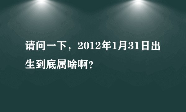 请问一下，2012年1月31日出生到底属啥啊？