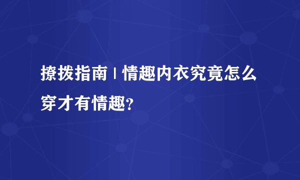 撩拨指南 | 情趣内衣究竟怎么穿才有情趣？