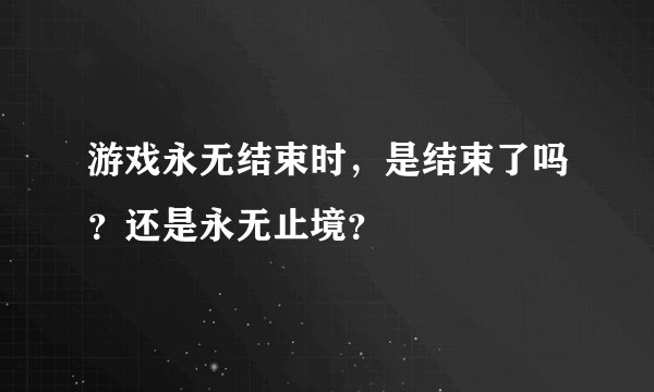 游戏永无结束时，是结束了吗？还是永无止境？