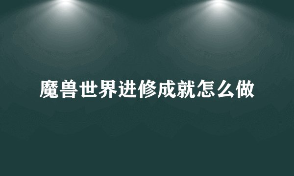 魔兽世界进修成就怎么做