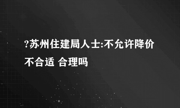?苏州住建局人士:不允许降价不合适 合理吗