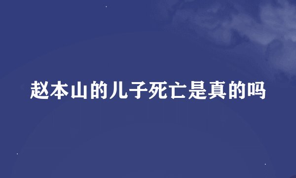 赵本山的儿子死亡是真的吗