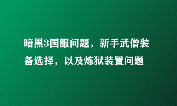 暗黑3国服问题，新手武僧装备选择，以及炼狱装置问题