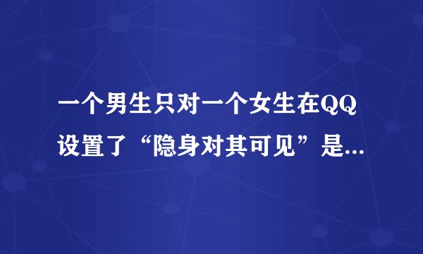 一个男生只对一个女生在QQ设置了“隐身对其可见”是什么意思？