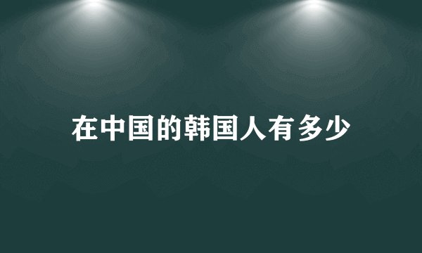 在中国的韩国人有多少