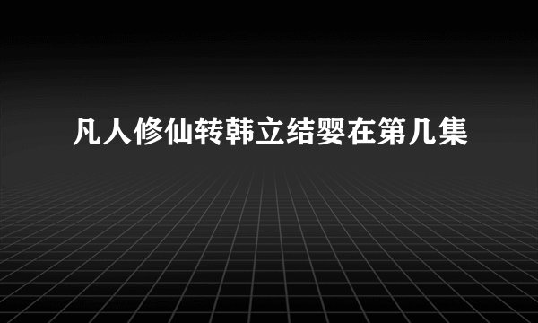 凡人修仙转韩立结婴在第几集
