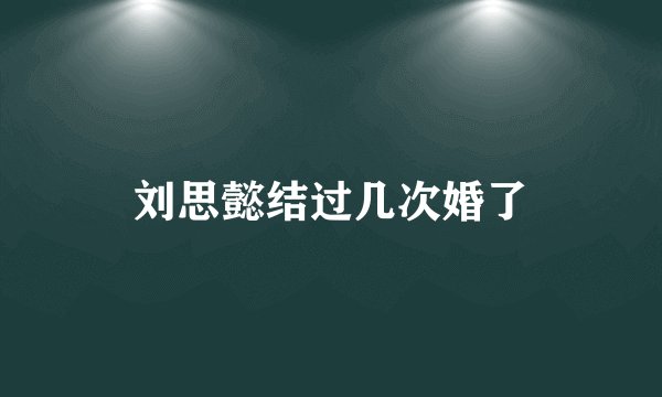 刘思懿结过几次婚了