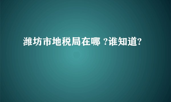 潍坊市地税局在哪 ?谁知道?