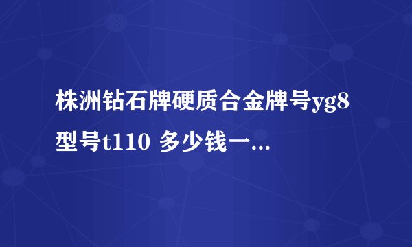 株洲钻石牌硬质合金牌号yg8型号t110 多少钱一公斤哪里有买