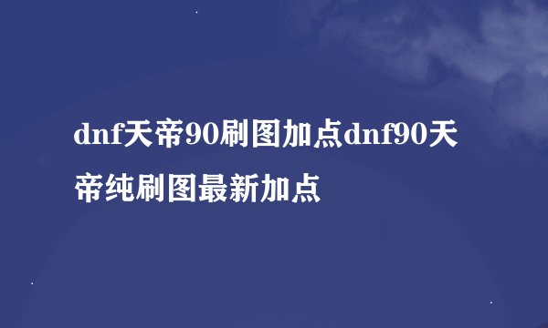 dnf天帝90刷图加点dnf90天帝纯刷图最新加点