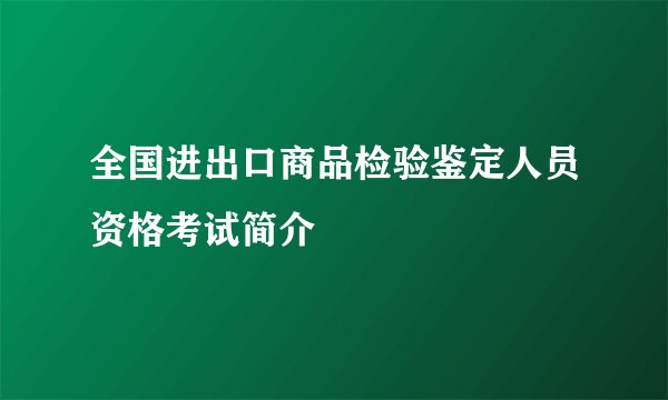 全国进出口商品检验鉴定人员资格考试简介