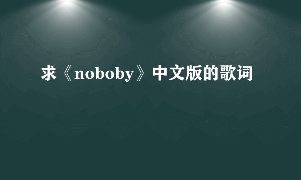 求《noboby》中文版的歌词