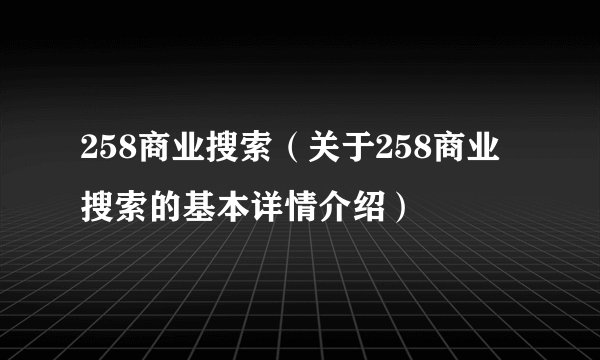 258商业搜索（关于258商业搜索的基本详情介绍）