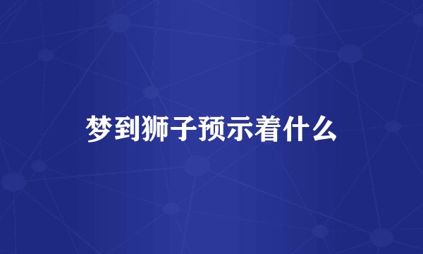 梦到狮子预示着什么