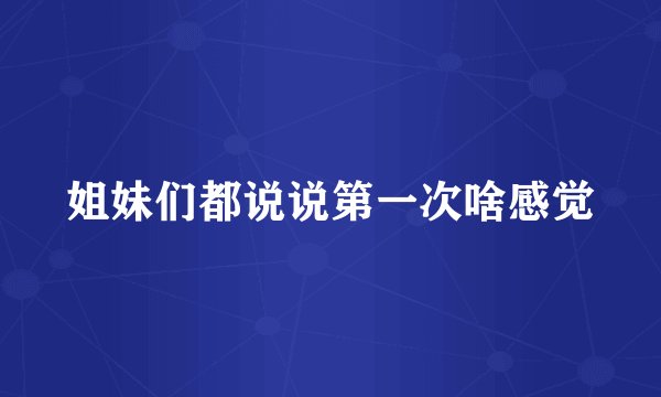 姐妹们都说说第一次啥感觉