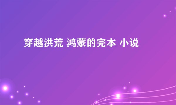穿越洪荒 鸿蒙的完本 小说