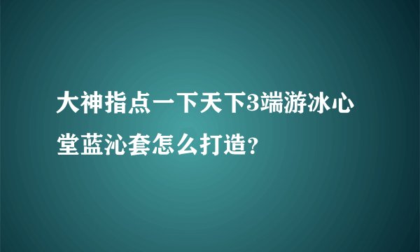 大神指点一下天下3端游冰心堂蓝沁套怎么打造？