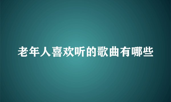 老年人喜欢听的歌曲有哪些
