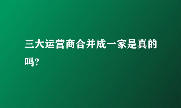 三大运营商合并成一家是真的吗?