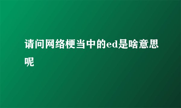 请问网络梗当中的ed是啥意思呢
