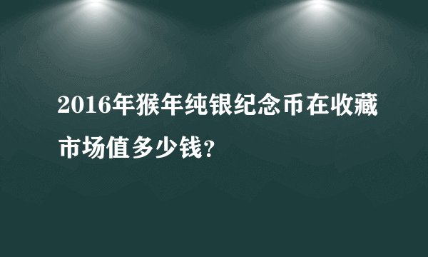2016年猴年纯银纪念币在收藏市场值多少钱？