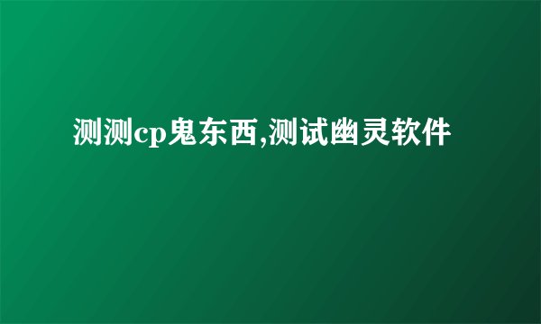 测测cp鬼东西,测试幽灵软件