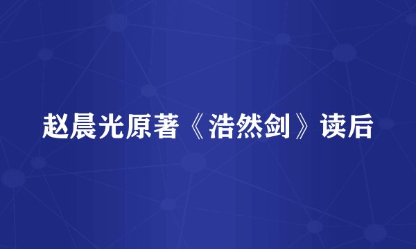 赵晨光原著《浩然剑》读后