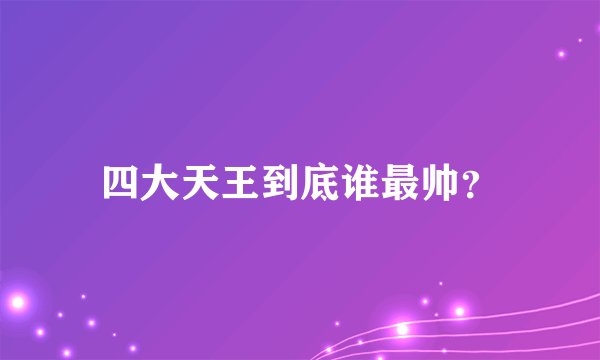 四大天王到底谁最帅？