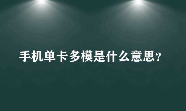 手机单卡多模是什么意思？