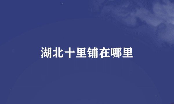 湖北十里铺在哪里