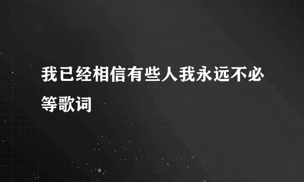 我已经相信有些人我永远不必等歌词