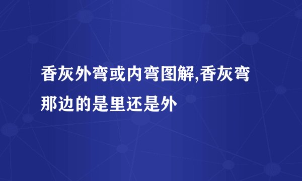 香灰外弯或内弯图解,香灰弯那边的是里还是外