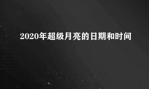 2020年超级月亮的日期和时间