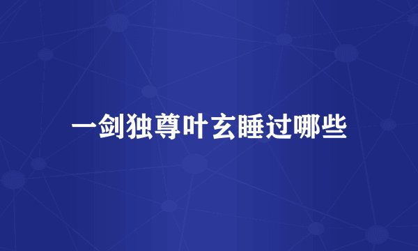 一剑独尊叶玄睡过哪些