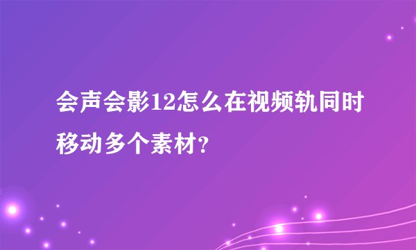 会声会影12怎么在视频轨同时移动多个素材？