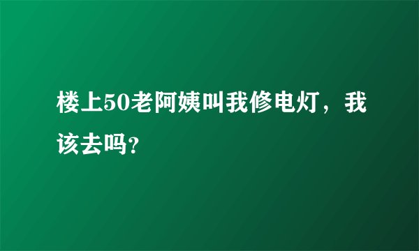 楼上50老阿姨叫我修电灯，我该去吗？