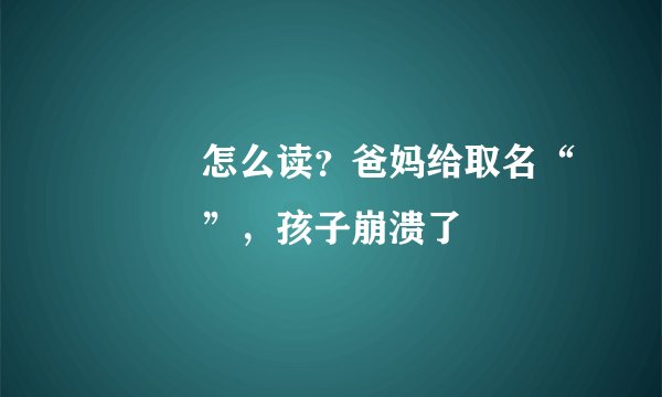 禤靐龘怎么读?爸妈给取名“禤靐龘”,孩子崩溃了