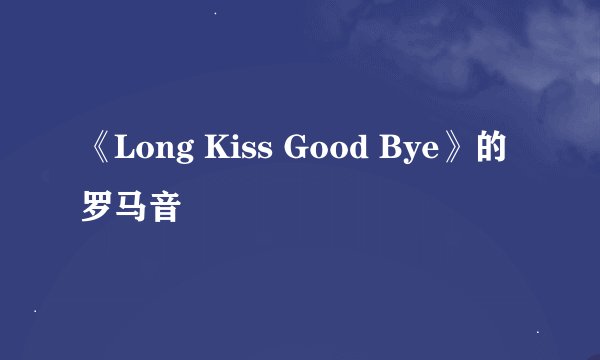《Long Kiss Good Bye》的罗马音