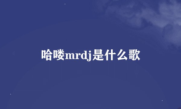 哈喽mrdj是什么歌