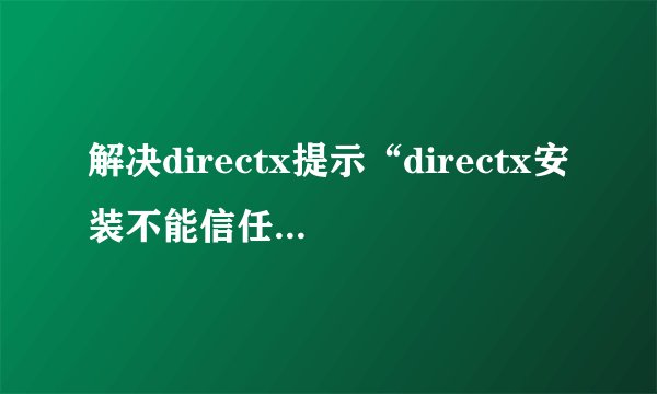 解决directx提示“directx安装不能信任一个安装所需的压缩文件”的方法
