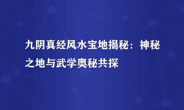 九阴真经风水宝地揭秘:神秘之地与武学奥秘共探