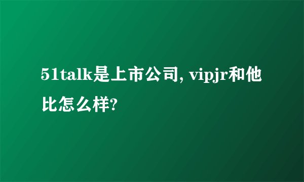 51talk是上市公司, vipjr和他比怎么样?