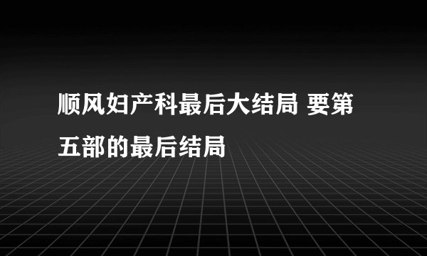顺风妇产科最后大结局 要第五部的最后结局