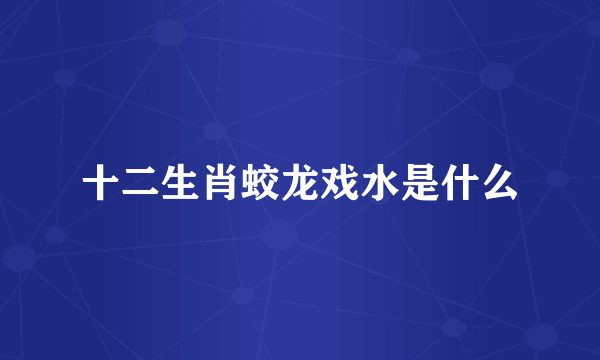 十二生肖蛟龙戏水是什么