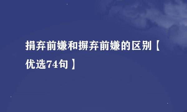捐弃前嫌和摒弃前嫌的区别【优选74句】