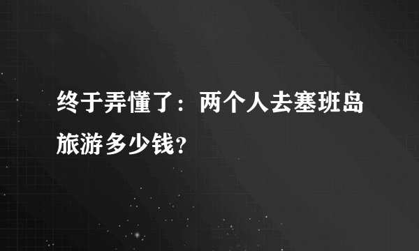 终于弄懂了：两个人去塞班岛旅游多少钱？
